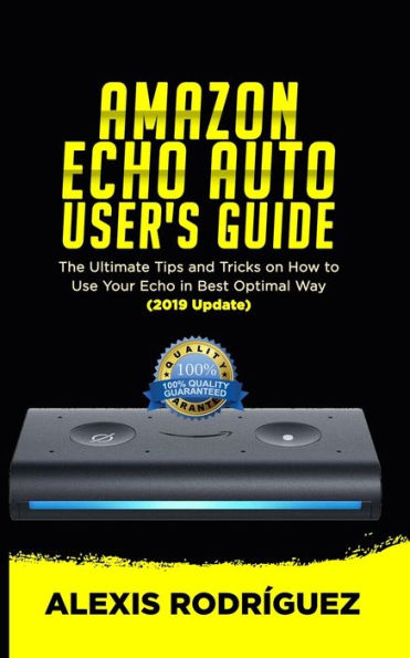 AMAZON ECHO AUTO USER’S GUIDE: The Ultimate Tips and Tricks on How to Use Your Echo Auto in Best Optimal Way (2019 Update)