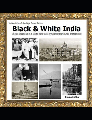 Black & White India: India’s amazing Black & White more than 100 years old rare & real Photographs (Indian Culture & Heritage Series Book)