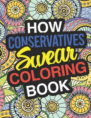 How Conservatives Swear : A Sweary Adult Coloring Book For Swearing In the Conservative Party - Holiday Gift & Birthday Present For Conservative Man - Conservative Woman - Retirement Men - Retirement Women: Funny Gifts For Conservatives