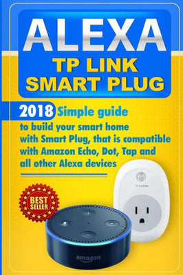 Alexa TP Link Smart Plug: Simple guide to build your smart home with Smart Plug, that is compatible with Amazon Echo, Dot, Tap and all other Alexa devices