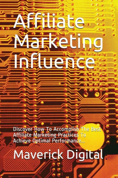 Affiliate Marketing Influence: Discover How To Accomplish The Best Affiliate Marketing Practices To Achieve Optimal Performance... (AffMkt)