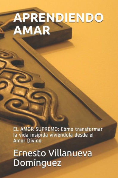 APRENDIENDO AMAR: EL AMOR SUPREMO: Cómo transformar la vida insípida viviéndola desde el Amor Divino (Spanish Edition)