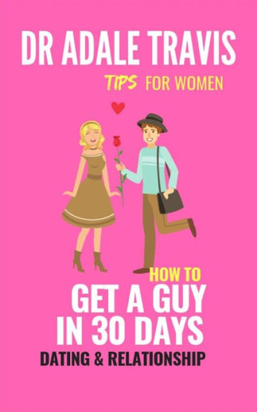 How to Get a Guy in 30 Days : Dating and Relationship Tips for Women