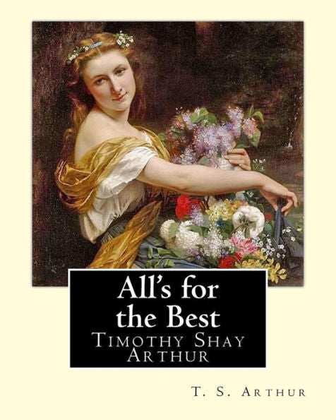 All's for the Best. By: T. S. Arthur: Timothy Shay Arthur (June 6, 1809 – March 6, 1885)