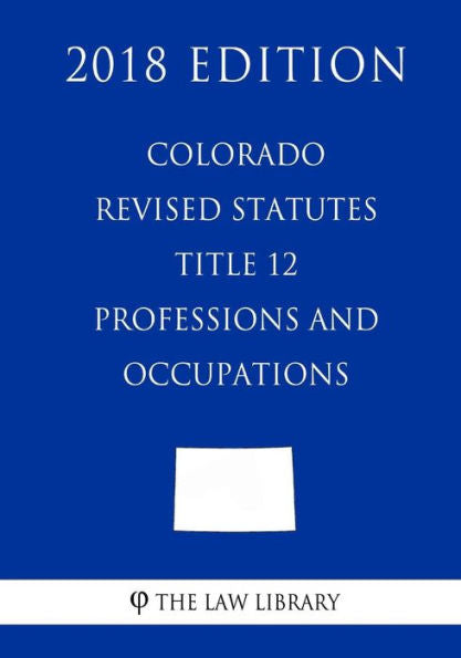 Colorado Revised Statutes - Title 12 - Professions and Occupations (2018 Edition)