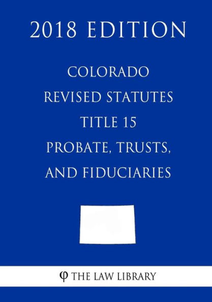 Colorado Revised Statutes - Title 15 - Probate, Trusts, and Fiduciaries (2018 Edition)