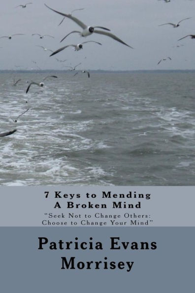 7 Keys to Mending A Broken Mind: Seek Not to Change Others: Choose to Change Your Mind