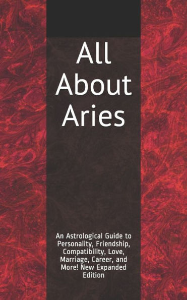 All About Aries: An Astrological Guide to Personality, Friendship, Compatibility, Love, Marriage, Career, and More! New Expanded Edition