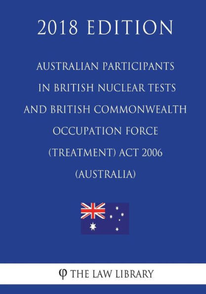 Australian Participants in British Nuclear Tests and British Commonwealth Occupation Force (Treatment) Act 2006 (Australia) (2018 Edition)