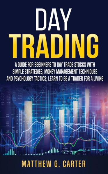 Day Trading: A Guide For Beginners To Day Trade Stocks With Simple Strategies, Money Management Techniques And Psychology Tactics; Learn To Be A Trader For A Living
