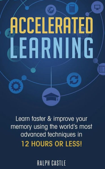 Accelerated Learning: Learn Faster & Improve Your Memory Using the World’s Most Advanced Techniques in 12 Hours or Less! (Memory Improvement)