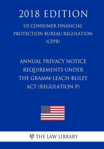 Annual Privacy Notice Requirements Under the Gramm-Leach-Bliley Act (Regulation P) (US Consumer Financial Protection Bureau Regulation) (CFPB) (2018 Edition)