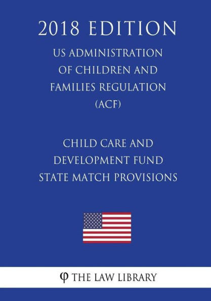 Child Care and Development Fund State Match Provisions (US Administration of Children and Families Regulation) (ACF) (2018 Edition)