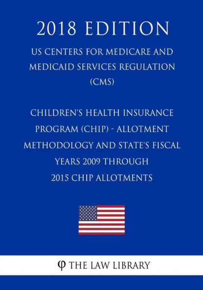 Children's Health Insurance Program (CHIP) - Allotment Methodology and State's Fiscal Years 2009 through 2015 CHIP Allotments (US Centers for Medicare ... Services Regulation) (CMS) (2018 Edition)