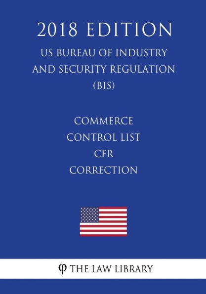 Commerce Control List - CFR Correction (US Bureau of Industry and Security Regulation) (BIS) (2018 Edition)