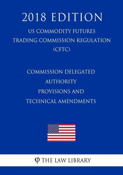 Commission Delegated Authority Provisions and Technical Amendments (US Commodity Futures Trading Commission Regulation) (CFTC) (2018 Edition)