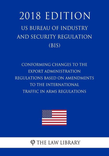 Conforming Changes to the Export Administration Regulations Based on Amendments to the International Traffic in Arms Regulations (US Bureau of Industry and Security Regulation) (BIS) (2018 Edition)