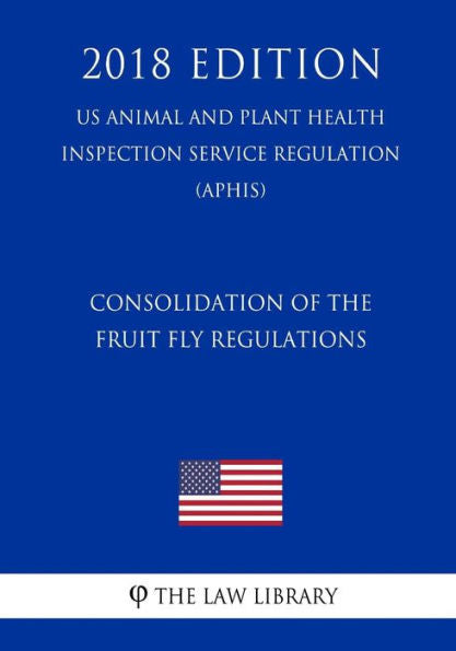 Consolidation of the Fruit Fly Regulations (US Animal and Plant Health Inspection Service Regulation) (APHIS) (2018 Edition)