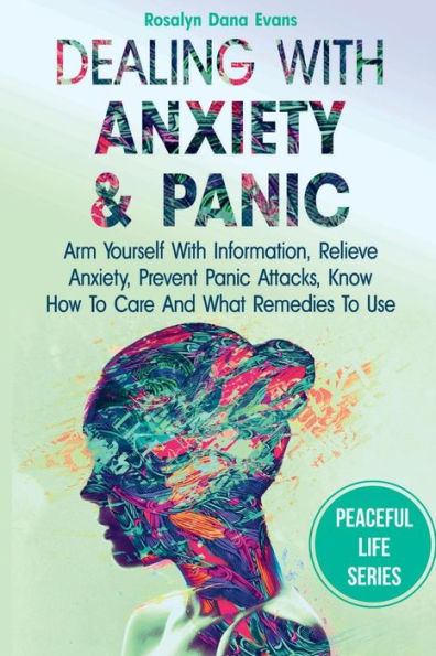 Dealing With Anxiety And Panic: Arm Yourself With Information, Relieve Anxiety, Prevent Panic Attacks, Know How To Care And What Remedies To Use