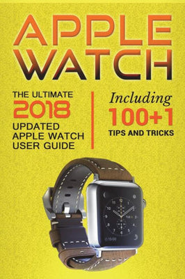 Apple Watch: The Ultimate 2018 updated Apple Watch User Guide: Including 100+1 Tips and Tricks (2018 IOS guide included Iphone apps)