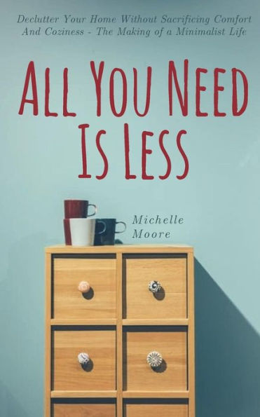 All You Need Is Less: Declutter Your Home Without Sacrificing Comfort And Coziness - The Making of a Minimalist Life