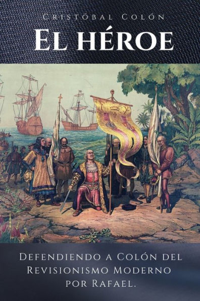Cristóbal Colón El Héroe: Defendiendo a Colón del Revisionismo Moderno (Spanish Edition)