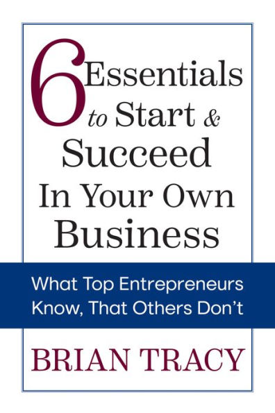6 Essentials To Start & Succeed In Your Own Business: What Top Entrepreneurs Know, That Others Don'T