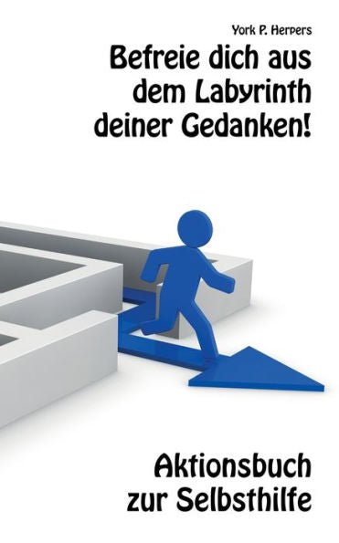 Befreie Dich Aus Dem Labyrinth Deiner Gedanken! : Aktionsbuch Zur Selbsthilfe