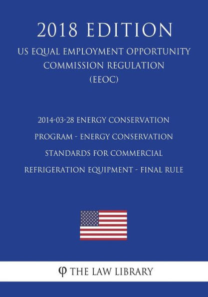 2014-03-28 Energy Conservation Program - Energy Conservation Standards for Commercial Refrigeration Equipment - Final Rule (US Energy Efficiency and ... Office Regulation) (EERE) (2018 Edition)
