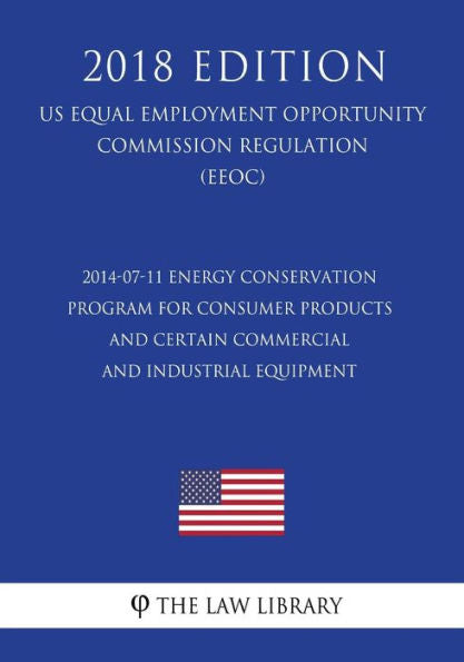 2014-07-11 Energy Conservation Program for Consumer Products and Certain Commercial and Industrial Equipment (US Energy Efficiency and Renewable Energy Office Regulation) (EERE) (2018 Edition)
