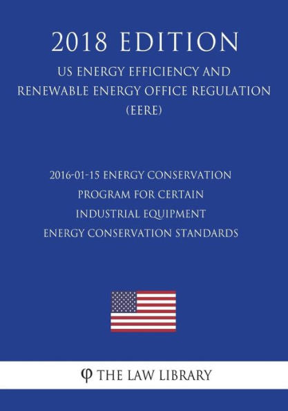 2016-01-15 Energy Conservation Program for Certain Industrial Equipment - Energy Conservation Standards (US Energy Efficiency and Renewable Energy Office Regulation) (EERE) (2018 Edition)