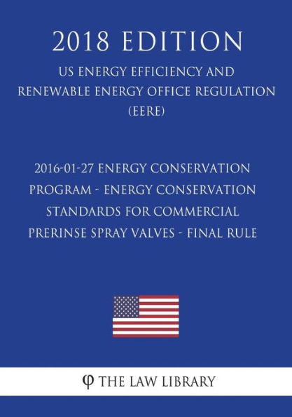 2016-01-27 Energy Conservation Program - Energy Conservation Standards for Commercial Prerinse Spray Valves - Final rule (US Energy Efficiency and ... Office Regulation) (EERE) (2018 Edition)