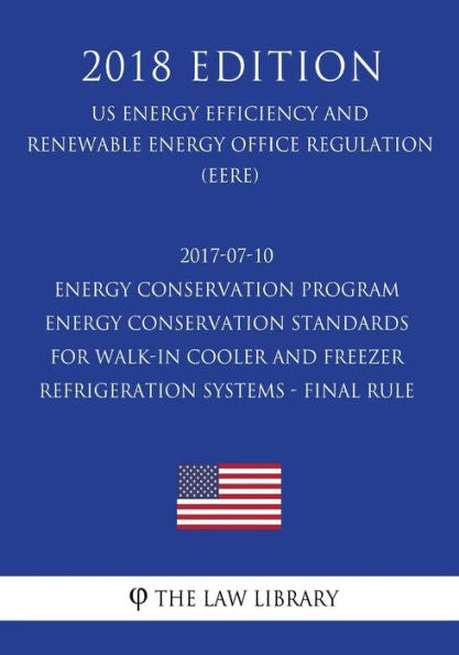 2017-07-10 Energy Conservation Program - Energy Conservation Standards for Walk-In Cooler and Freezer Refrigeration Systems - Final rule (US Energy ... Office Regulation) (EERE) (2018 Edition)