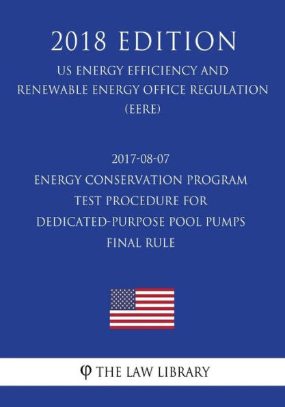 2017-08-07 Energy Conservation Program - Test Procedure for Dedicated-Purpose Pool Pumps - Final rule (US Energy Efficiency and Renewable Energy Office Regulation) (EERE) (2018 Edition)