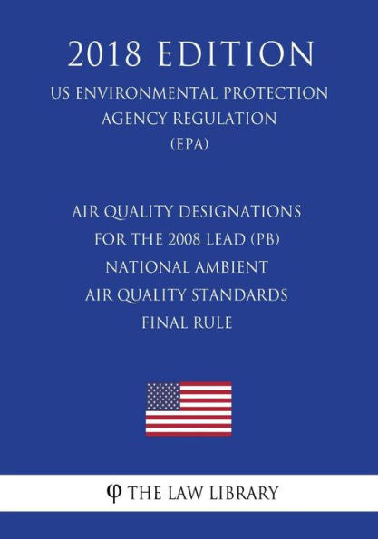 Air Quality Designations for the 2008 Lead (Pb) National Ambient Air Quality Standards - Final Rule (US Environmental Protection Agency Regulation) (EPA) (2018 Edition)