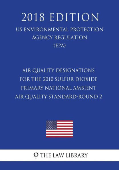 Air Quality Designations for the 2010 Sulfur Dioxide Primary National Ambient Air Quality Standard-Round 2 (US Environmental Protection Agency Regulation) (EPA) (2018 Edition)
