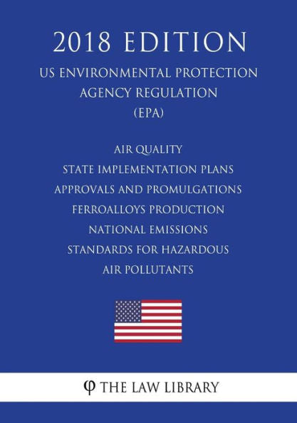 Air Quality State Implementation Plans - Approvals and Promulgations - Ferroalloys Production - National Emissions Standards for Hazardous Air ... Agency Regulation) (EPA) (2018 Edition)
