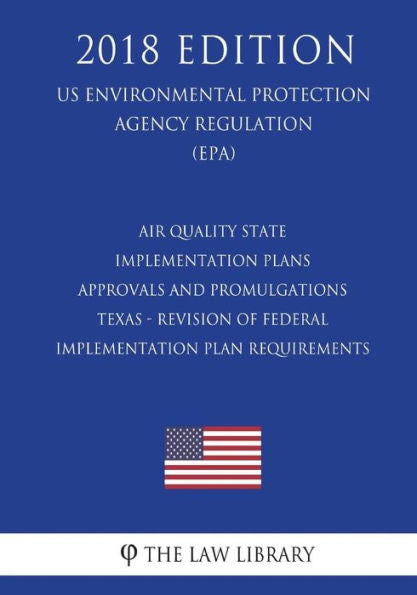 Air Quality State Implementation Plans - Approvals and Promulgations - Texas - Revision of Federal Implementation Plan Requirements (US Environmental Protection Agency Regulation) (EPA) (2018 Edition)