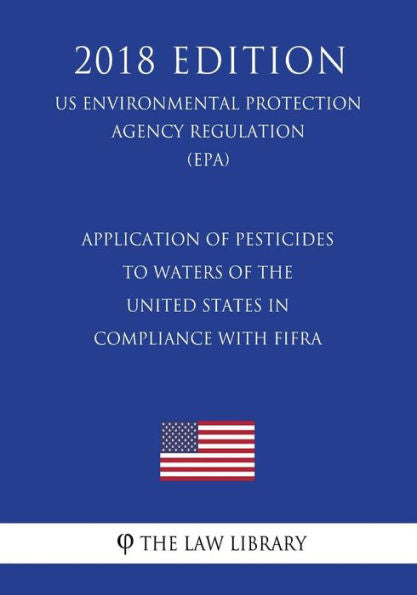 Application of Pesticides to Waters of the United States in Compliance With FIFRA (US Environmental Protection Agency Regulation) (EPA) (2018 Edition)