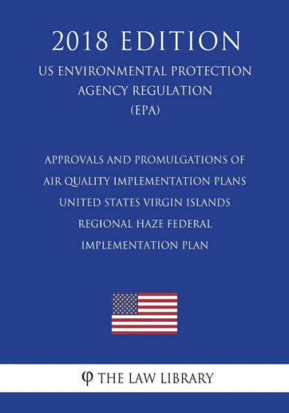 Approvals and Promulgations of Air Quality Implementation Plans - United States Virgin Islands - Regional Haze Federal Implementation Plan (US ... Agency Regulation) (EPA) (2018 Edition)