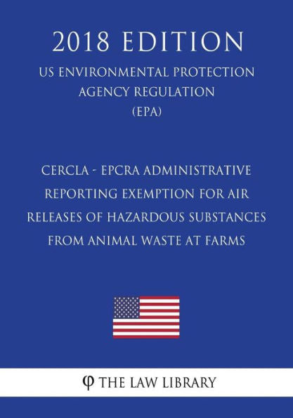 CERCLA - EPCRA Administrative Reporting Exemption for Air Releases of Hazardous Substances From Animal Waste at Farms (US Environmental Protection Agency Regulation) (EPA) (2018 Edition)