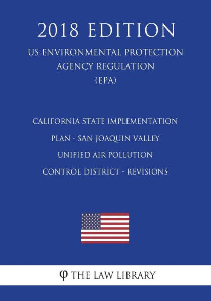 California State Implementation Plan - San Joaquin Valley Unified Air Pollution Control District - Revisions (US Environmental Protection Agency Regulation) (EPA) (2018 Edition)