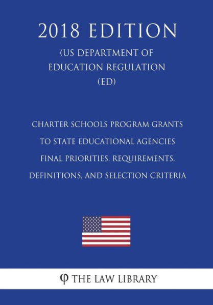Charter Schools Program Grants to State Educational Agencies - Final Priorities, Requirements, Definitions, and Selection Criteria (US Department of Education Regulation) (ED) (2018 Edition)