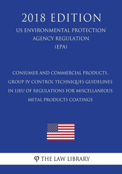 Consumer and Commercial Products, Group IV - Control Techniques Guidelines in Lieu of Regulations for Miscellaneous Metal Products Coatings (US ... Agency Regulation) (EPA) (2018 Edition)