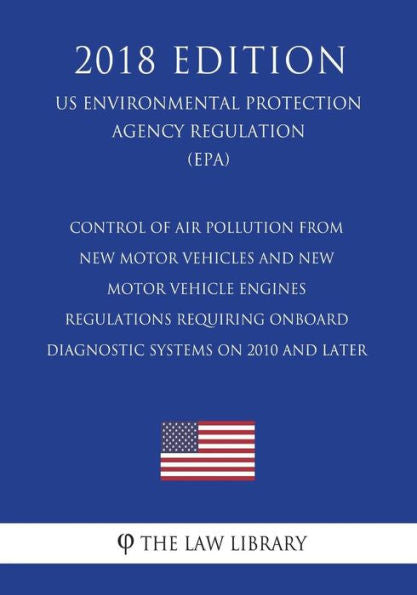 Control of Air Pollution From New Motor Vehicles and New Motor Vehicle Engines - Regulations Requiring Onboard Diagnostic Systems on 2010 and Later ... Agency Regulation) (EPA) (2018 Edition)
