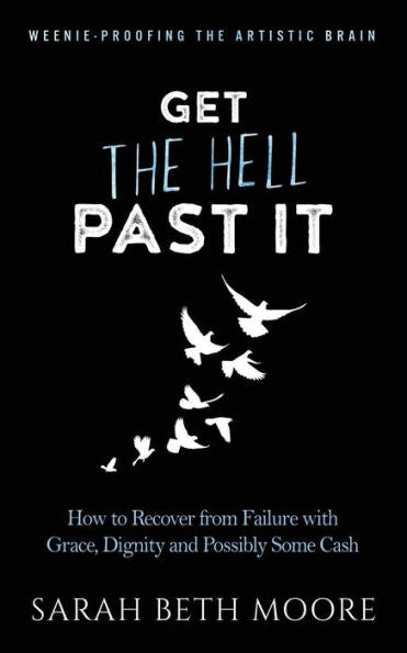 Get The Hell Past It: How To Recover From Failure With Grace, Dignity And Possibly Some Cash (Weenie-Proofing The Artistic Brain)