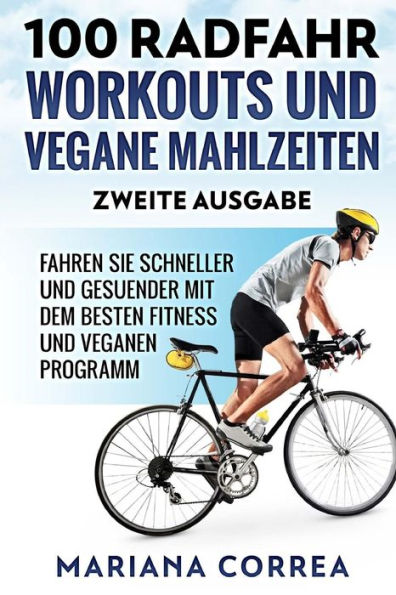 100 RADFAHR WORKOUTS UND VEGANE MAHLZEITEN ZWEiTE AUSGABE: FAHREN SIE SCHNELLER UND GESUENDER MIT DEM BESTEN FiTNESS UND VEGANEN PROGRAMM (German Edition)