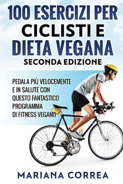 100 ESERCIZI PER CICLISTI e DIETA VEGANA SECONDA EDIZIONE: PEDALA PIU VELOCEMENTE E IN SALUTE CON QUESTO FANTASTICO PROGRAMMA Di FITNESS VEGANO (Italian Edition)