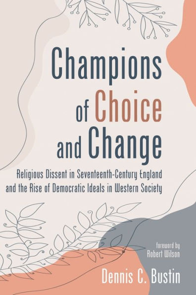 Champions Of Choice And Change: Religious Dissent In Seventeenth-Century England And The Rise Of Democratic Ideals In Western Society