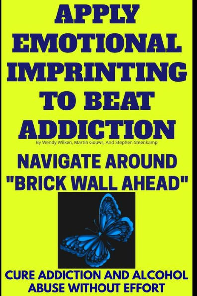 Apply Emotional Imprinting To Beat Addiction: Navigate Around “Brick Wall Ahead”(Cure Addiction And Alcohol Abuse Without Effort) (Be Here Now)